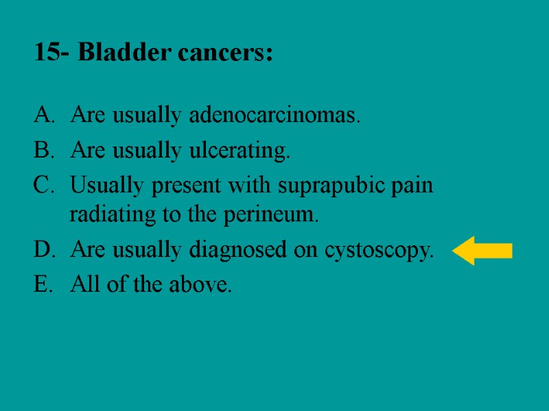 15- Bladder cancers: Are usually adenocarcinomas. Are usually ulcerating. Usually present with suprapubic pain
